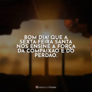 Bom dia! Que a Sexta-feira Santa nos ensine a força da compaixão e do perdão. Sexta-Feira Santa