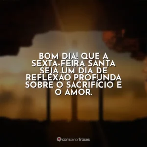 Bom dia! Que a Sexta-feira Santa seja um dia de reflexão profunda sobre o sacrifício e o amor. Sexta-Feira Santa