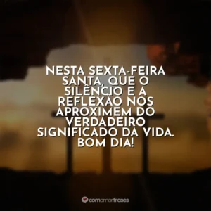 Nesta Sexta-feira Santa, que o silêncio e a reflexão nos aproximem do verdadeiro significado da vida. Bom dia! Sexta-Feira Santa