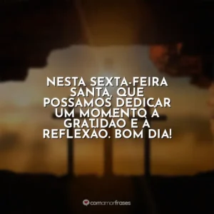 Nesta Sexta-feira Santa, que possamos dedicar um momento à gratidão e à reflexão. Bom dia! Sexta-Feira Santa