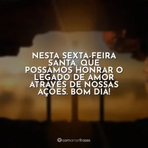 Nesta Sexta-feira Santa, que possamos honrar o legado de amor através de nossas ações. Bom dia! Sexta-Feira Santa