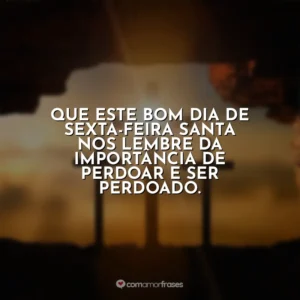 Que este bom dia de Sexta-feira Santa nos lembre da importância de perdoar e ser perdoado. Sexta-Feira Santa