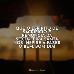 Que o espírito de sacrifício e renúncia da Sexta-feira Santa nos inspire a fazer o bem. Bom dia! Sexta-Feira Santa