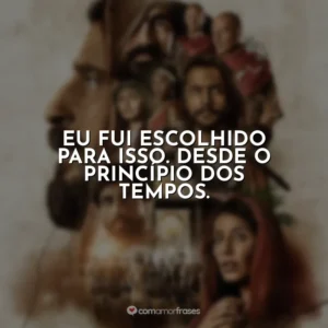 Eu fui escolhido para isso. Desde o princípio dos tempos. The Chosen