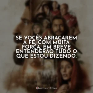 Se vocês abraçarem a fé, com muita força, em breve entenderão tudo o que estou dizendo. The Chosen