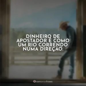 Dinheiro de apostador é como um rio correndo numa direção. Yellowstone