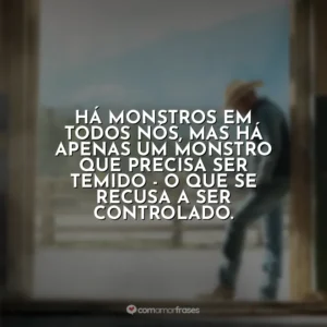 Há monstros em todos nós, mas há apenas um monstro que precisa ser temido – o que se recusa a ser controlado. Yellowstone