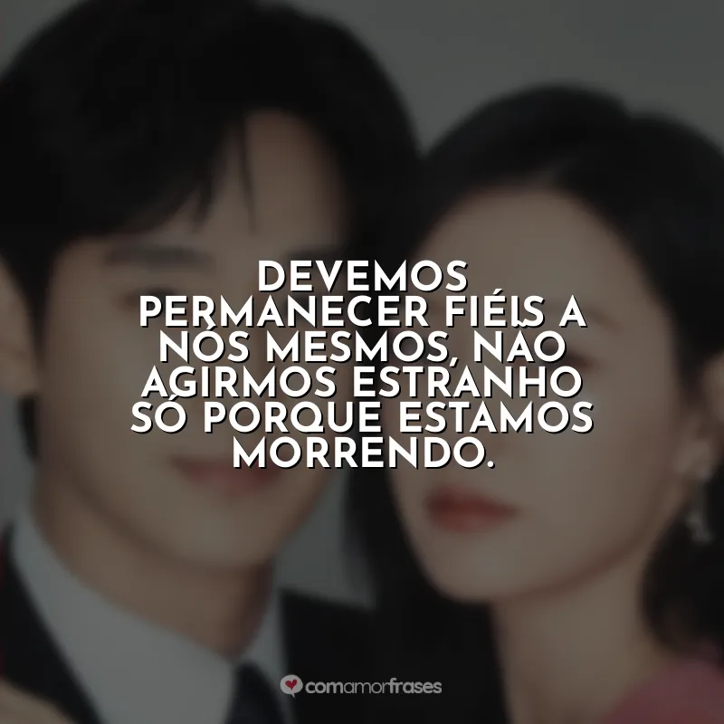 Devemos permanecer fiéis a nós mesmos, não agirmos estranho só porque estamos morrendo. Rainha das Lágrimas