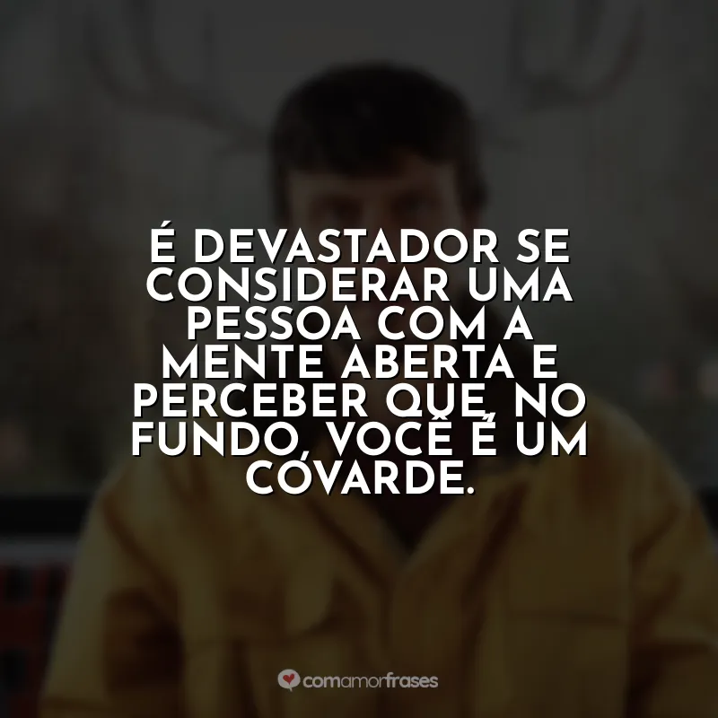 Frases Bebê Rena série: É devastador se considerar uma pessoa com a mente aberta e perceber que, no fundo, você é um covarde.