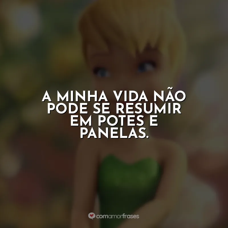 Tinker Bell frases do filme: A minha vida não pode se resumir em potes e panelas.