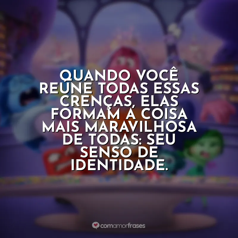 Frases Divertida Mente 2 filme: Quando você reúne todas essas crenças, elas formam a coisa mais maravilhosa de todas: seu senso de identidade.