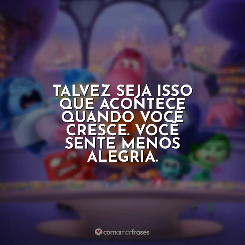 Divertida Mente 2 frases do filme: Talvez seja isso que acontece quando você cresce. Você sente menos alegria.