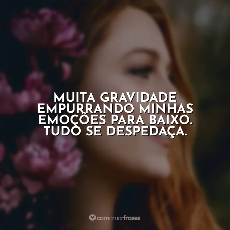 Muita gravidade empurrando minhas emoções para baixo. Tudo se despedaça.