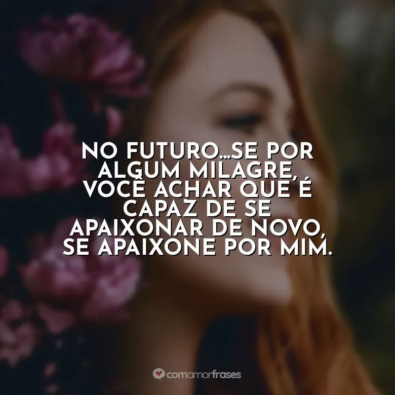 É Assim que Acaba frases do filme: No futuro...se por algum milagre, você achar que é capaz de se apaixonar de novo, se apaixone por mim.