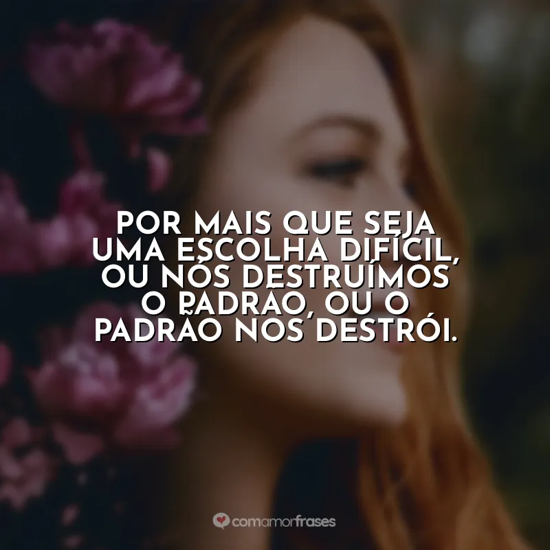 Por mais que seja uma escolha difícil, ou nós destruímos o padrão, ou o padrão nos destrói.