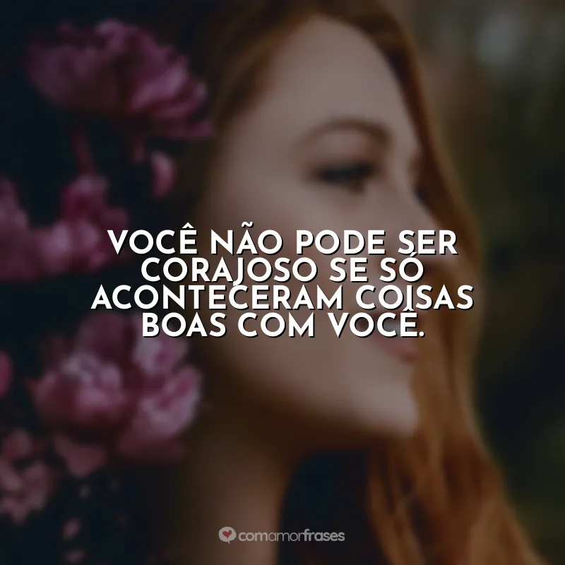 Você não pode ser corajoso se só aconteceram coisas boas com você.