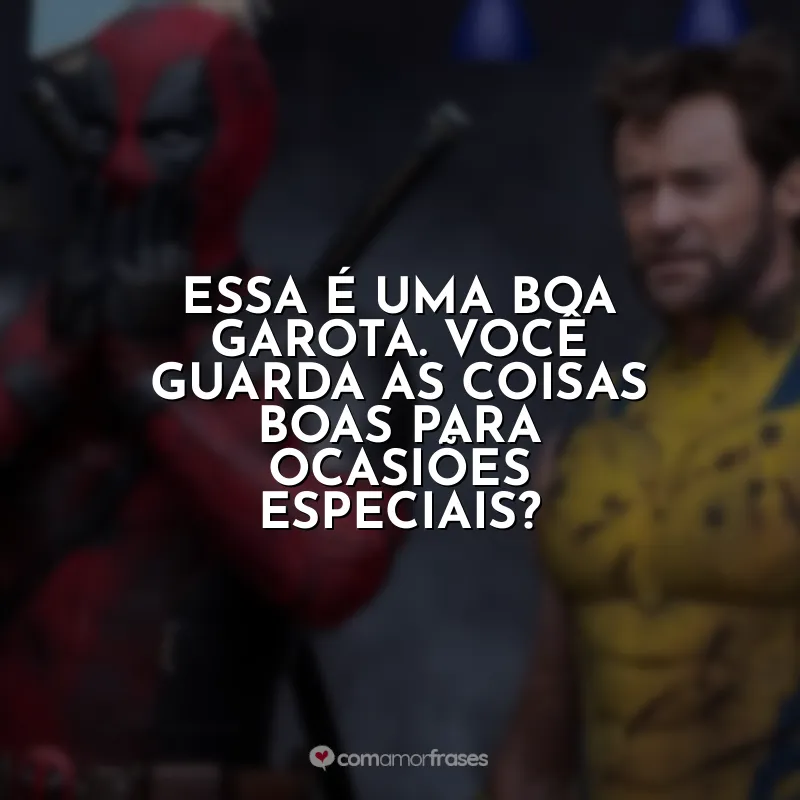 Essa é uma boa garota. Você guarda as coisas boas para ocasiões especiais? Deadpool e Wolverine (Filme)